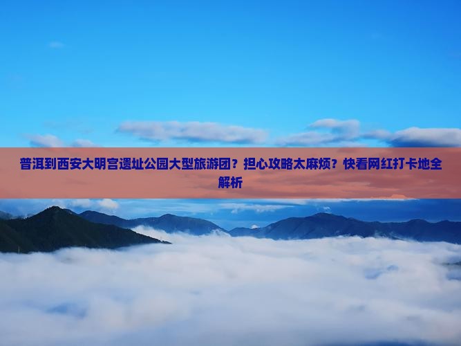 普洱到西安大明宫遗址公园大型旅游团？担心攻略太麻烦？快看网红打卡地全解析