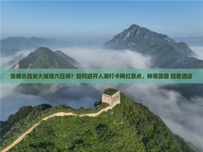 张掖去西安大雁塔六日游？如何避开人潮打卡网红景点，种草露营+轻奢酒店