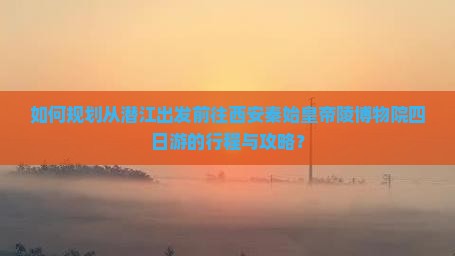 如何规划从潜江出发前往西安秦始皇帝陵博物院四日游的行程与攻略？