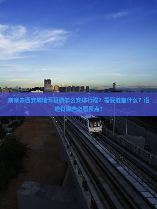 南京去西安城墙五日游怎么安排行程？需要准备什么？沿途有哪些必看景点？