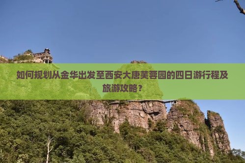 如何规划从金华出发至西安大唐芙蓉园的四日游行程及旅游攻略？