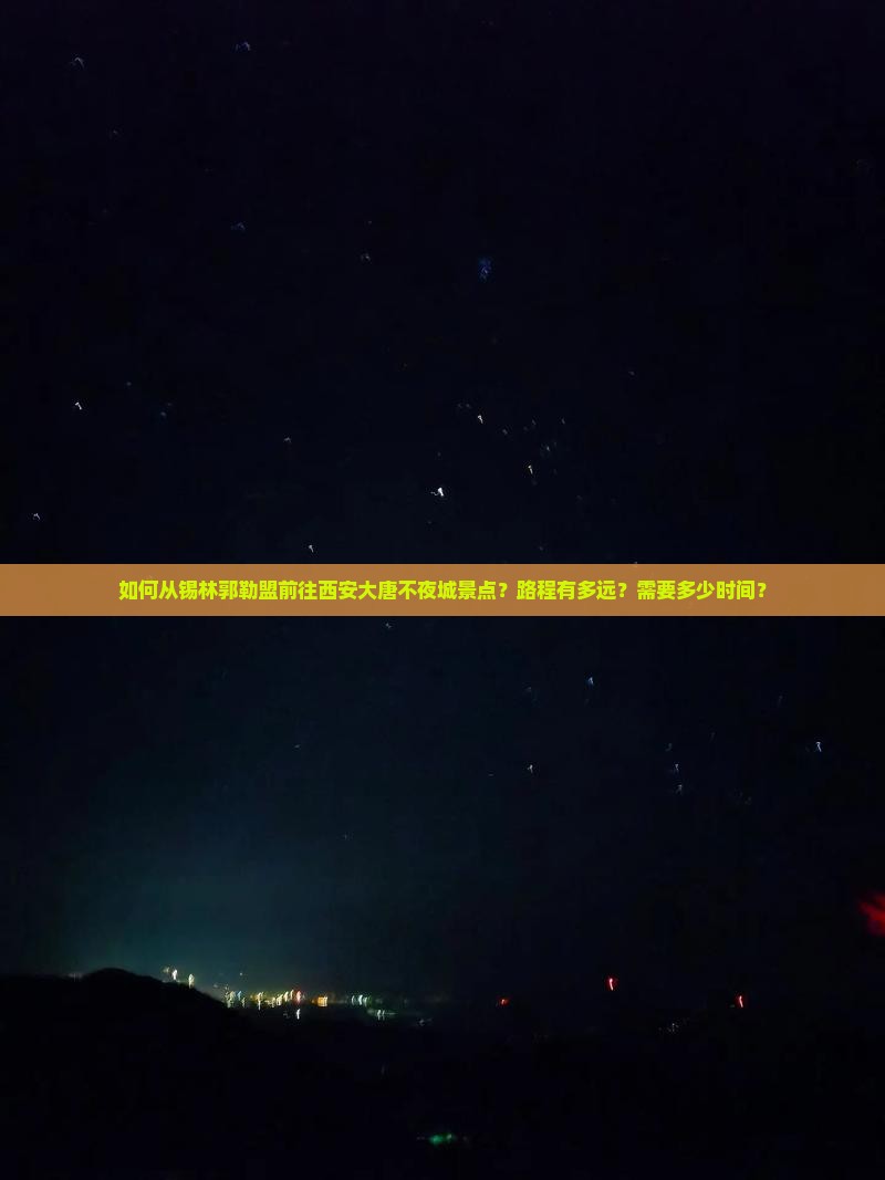 如何从锡林郭勒盟前往西安大唐不夜城景点？路程有多远？需要多少时间？