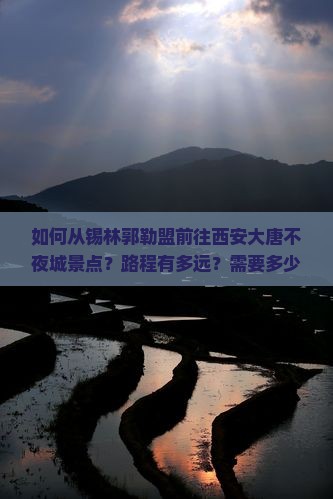 如何从锡林郭勒盟前往西安大唐不夜城景点？路程有多远？需要多少时间？
