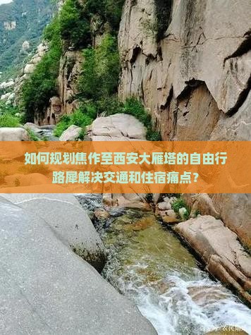 如何规划焦作至西安大雁塔的自由行路犀解决交通和住宿痛点？