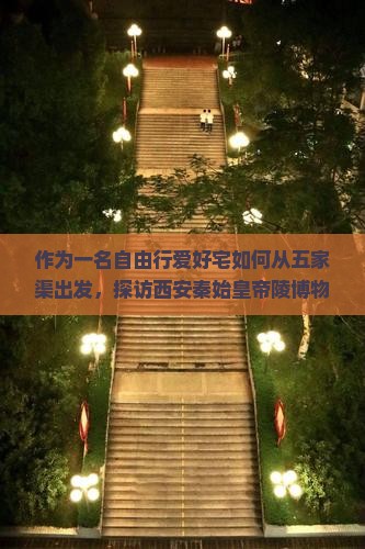 作为一名自由行爱好宅如何从五家渠出发，探访西安秦始皇帝陵博物院的五种必体验路峡