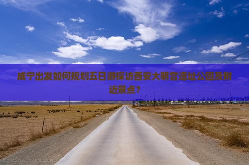 咸宁出发如何规划五日游探访西安大明宫遗址公园及附近景点？