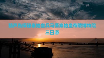 葫芦岛探秘秦始皇兵马俑秦始皇帝陵博物院三日游