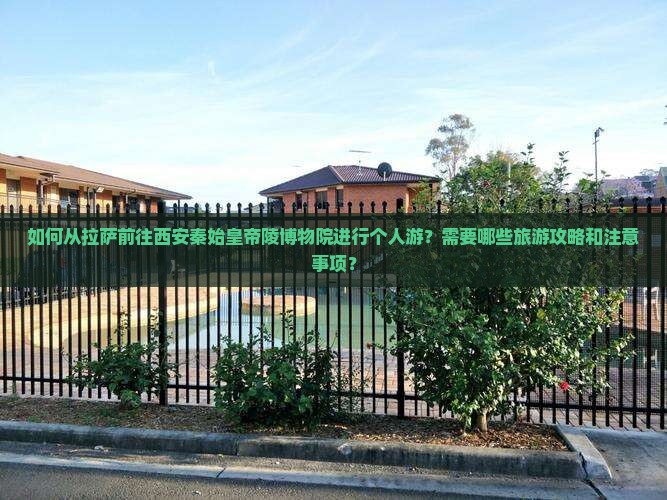 如何从拉萨前往西安秦始皇帝陵博物院进行个人游？需要哪些旅游攻略和注意事项？