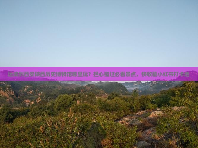 运城到西安陕西历史博物馆哪里玩？担心错过必看景点，快收藏小红书打卡地