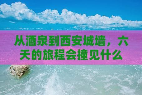 从酒泉到西安城墙，六天的旅程会撞见什么？