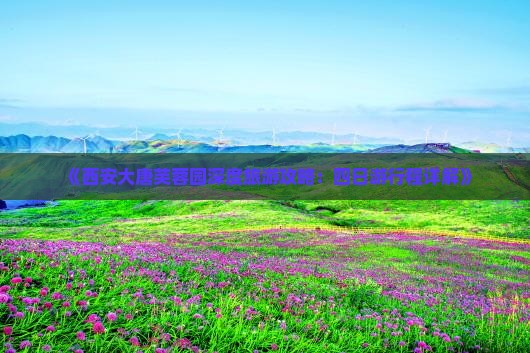 《西安大唐芙蓉园深度旅游攻略：四日游行程详解》