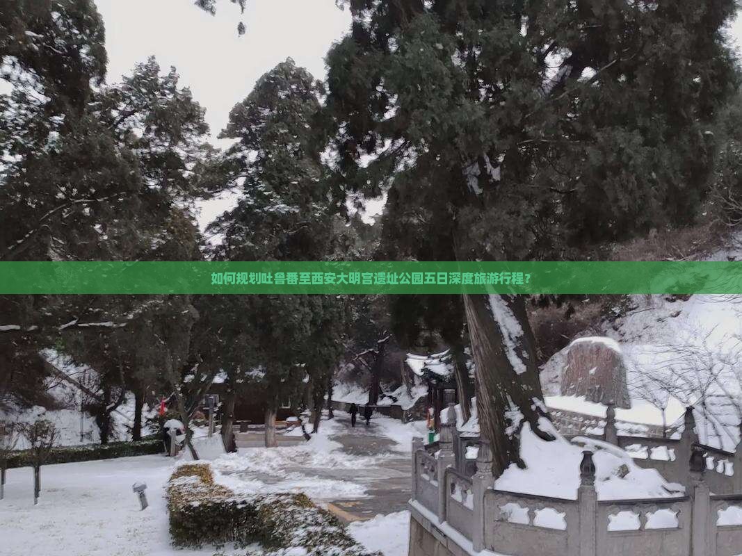 如何规划吐鲁番至西安大明宫遗址公园五日深度旅游行程？