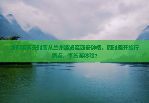 如何用两天时间从兰州游览至西安钟楼，同时避开旅行痛点，享施游体验？