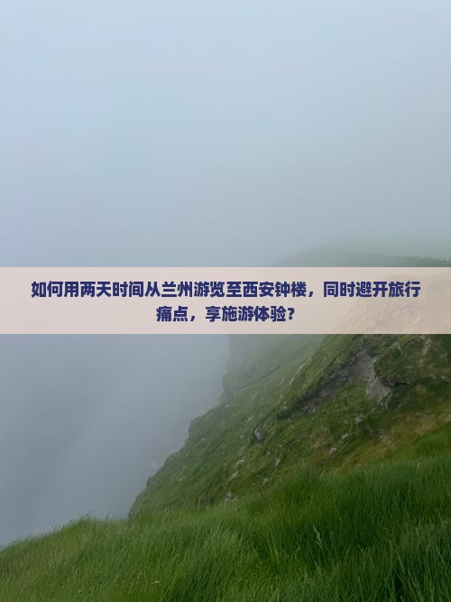 如何用两天时间从兰州游览至西安钟楼，同时避开旅行痛点，享施游体验？