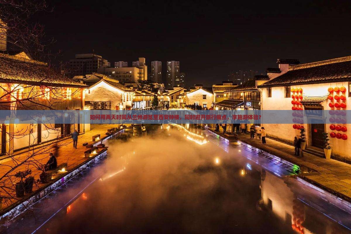 如何用两天时间从兰州游览至西安钟楼，同时避开旅行痛点，享施游体验？