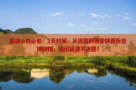 旅游小白必看！2天时间，从洛阳到西安陕西历史博物馆，如何畅游不迷路？