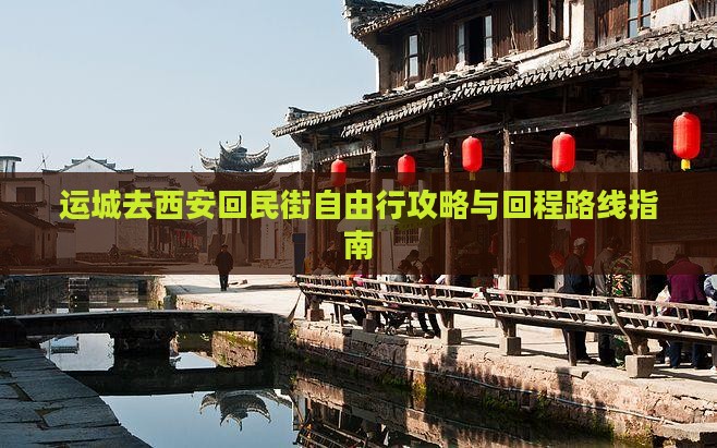 运城去西安回民街自由行攻略与回程路线指南