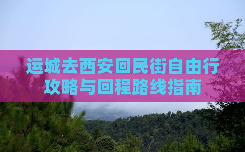 运城去西安回民街自由行攻略与回程路线指南