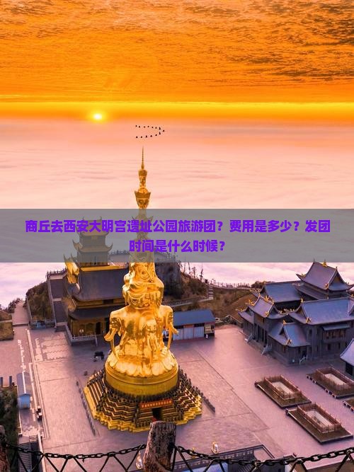 商丘去西安大明宫遗址公园旅游团？费用是多少？发团时间是什么时候？