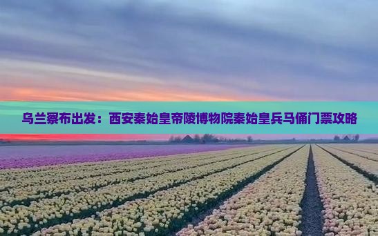 乌兰察布出发：西安秦始皇帝陵博物院秦始皇兵马俑门票攻略