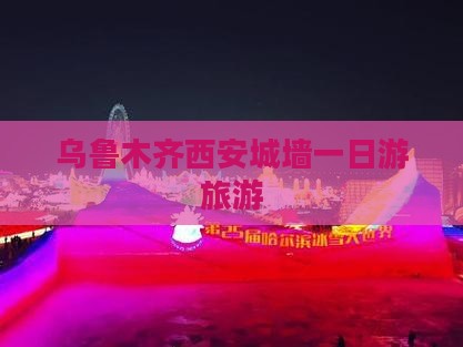 乌鲁木齐到西安城墙一日游