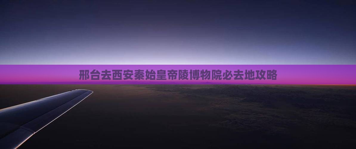 邢台去西安秦始皇帝陵博物院必去地