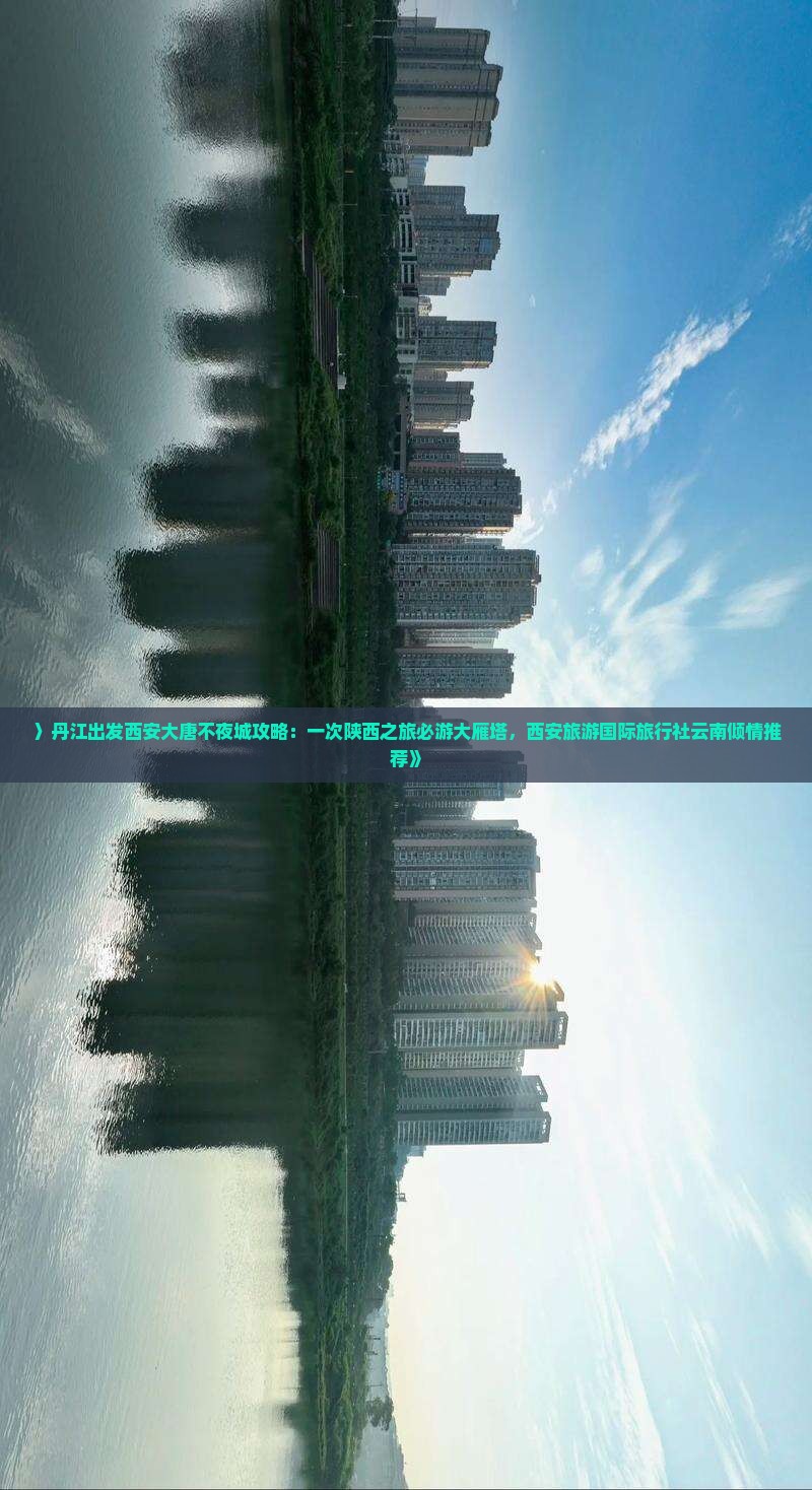 〉丹江出发西安大唐不夜城攻略：一次陕西之旅必游大雁塔，西安旅游国际旅行社云南倾情推荐》