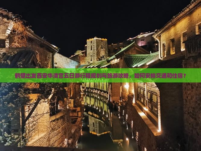 鹤壁出发西安华清宫五日游行程规划与旅游攻略，如何安排交通和住宿？
