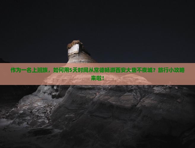 作为一名上班族，如何用5天时间从常德畅游西安大唐不夜城？旅行小攻略来啦！