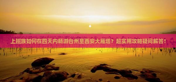 上班族如何在四天内畅游台州至西安大雁塔？超实用攻略疑问解答！