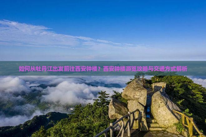 如何从牡丹江出发前往西安钟楼？西安钟楼游览攻略与交通方式解析