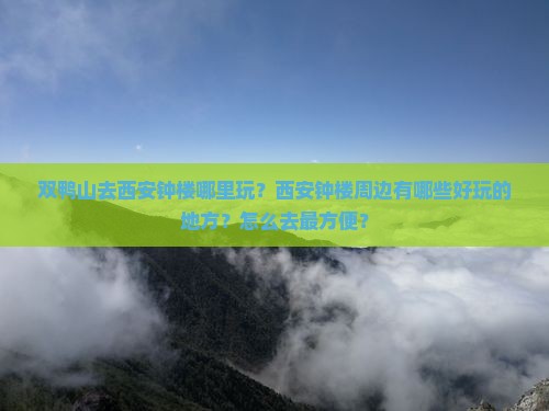 双鸭山去西安钟楼哪里玩？西安钟楼周边有哪些好玩的地方？怎么去最方便？