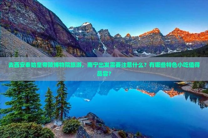 去西安秦始皇帝陵博物院旅游，南宁出发需要注意什么？有哪些特色小吃值得品尝？