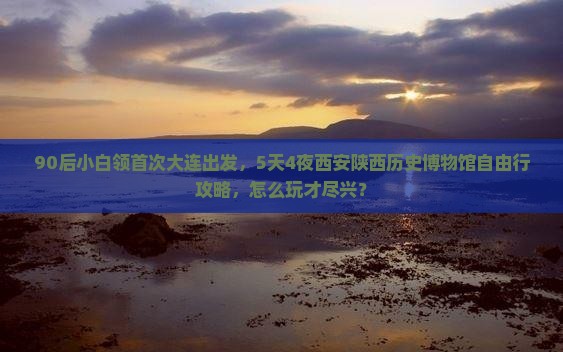 90后小白领首次大连出发，5天4夜西安陕西历史博物馆自由行攻略，怎么玩才尽兴？