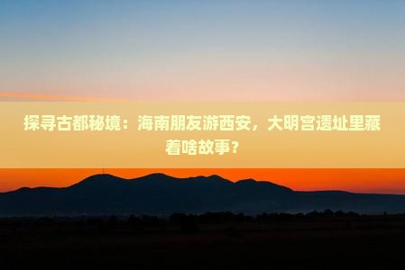 探寻古都秘境：海南朋友游西安，大明宫遗址里藏着啥故事？