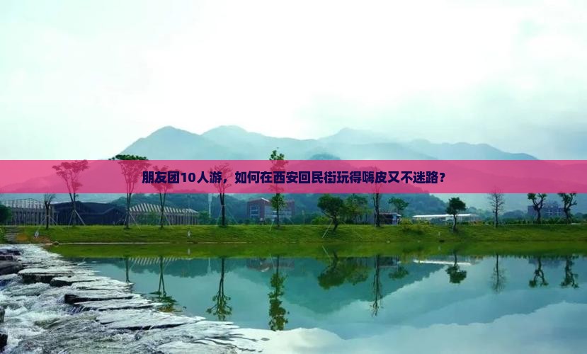 朋友团10人游，如何在西安回民街玩得嗨皮又不迷路？