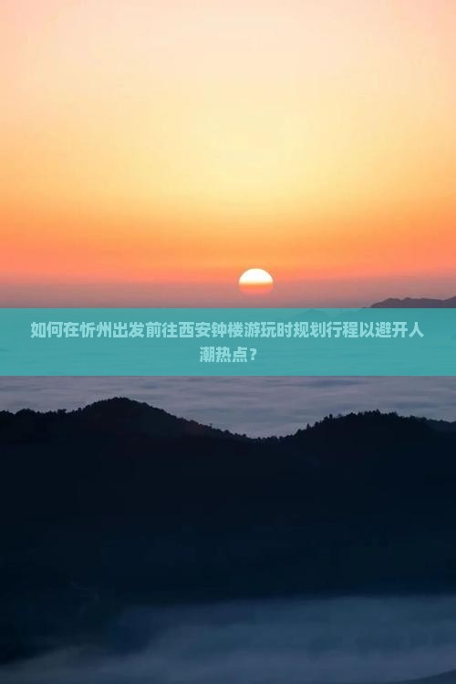 如何在忻州出发前往西安钟楼游玩时规划行程以避开人潮热点？