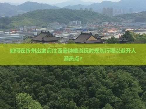 如何在忻州出发前往西安钟楼游玩时规划行程以避开人潮热点？