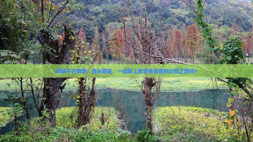 探秘千古帝陵！包头朋友，一起踏上西安秦始皇的壮丽之旅吗？