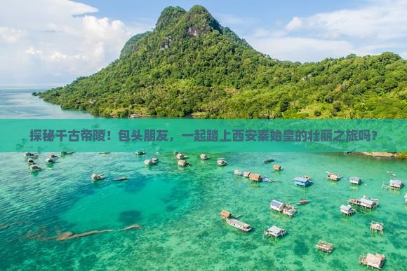 探秘千古帝陵！包头朋友，一起踏上西安秦始皇的壮丽之旅吗？