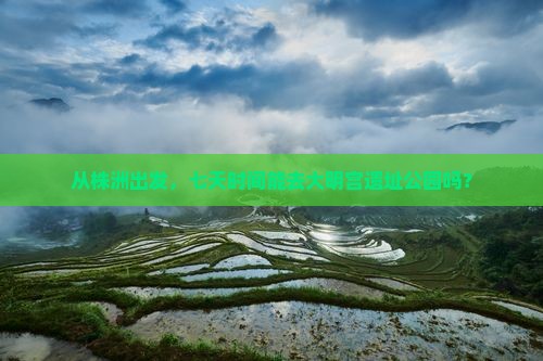从株洲出发，七天时间能去大明宫遗址公园吗？