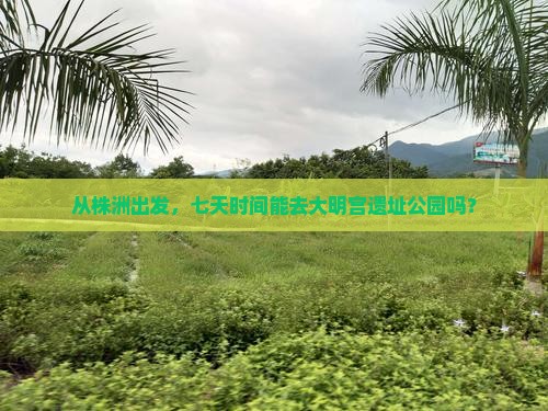 从株洲出发，七天时间能去大明宫遗址公园吗？