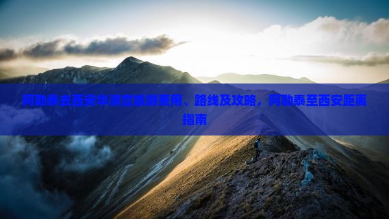 阿勒泰去西安华清宫旅游费用、路线及攻略，阿勒泰至西安距离指南