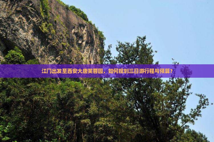 江门出发至西安大唐芙蓉园，如何规划三日游行程与预算？