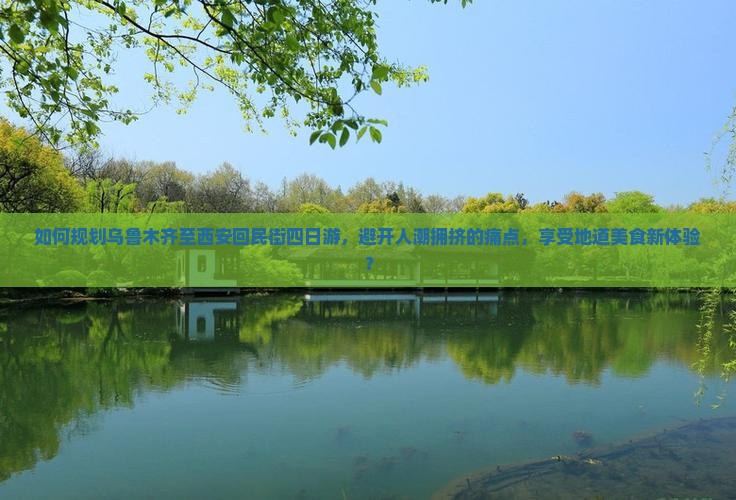 如何规划乌鲁木齐至西安回民街四日游，避开人潮拥挤的痛点，享受地道美食新体验？