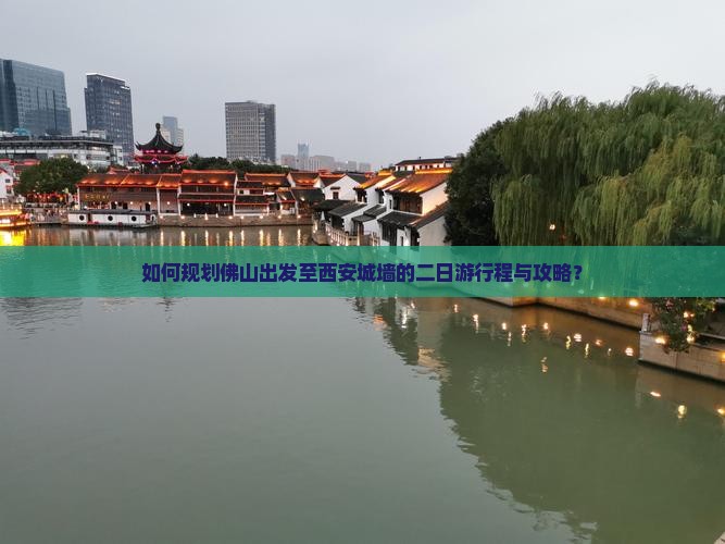 如何规划佛山出发至西安城墙的二日游行程与攻略？