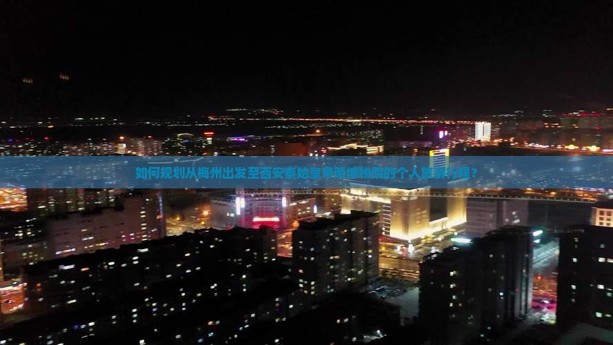 如何规划从梅州出发至西安秦始皇帝陵博物院的个人旅游行程？