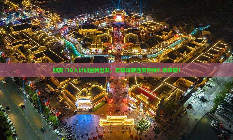 朋友團10人计划垦利出发，怎样玩转西安钟楼？求攻略！