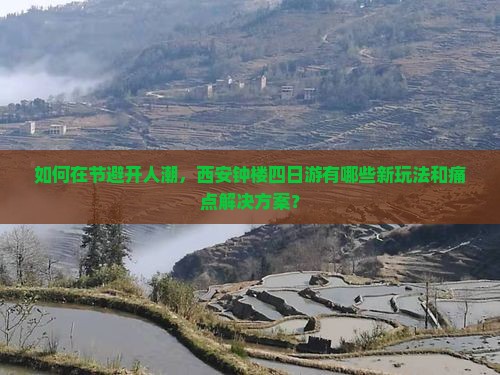 如何在节避开人潮，西安钟楼四日游有哪些新玩法和痛点解决方案？