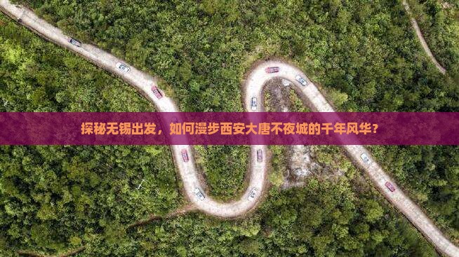 探秘无锡出发，如何漫步西安大唐不夜城的千年风华？
